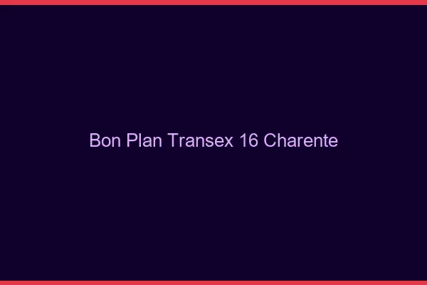 Bon Plan Transex 16 Charente