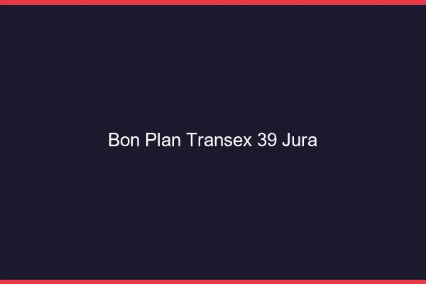 Bon Plan Transex 39 Jura
