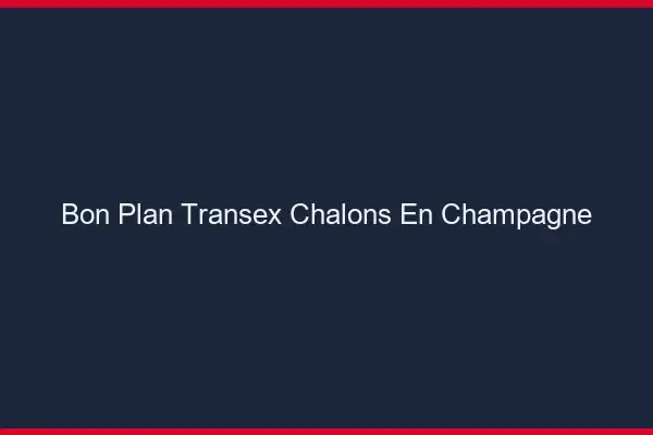 Bon Plan Transex Châlons-en-Champagne