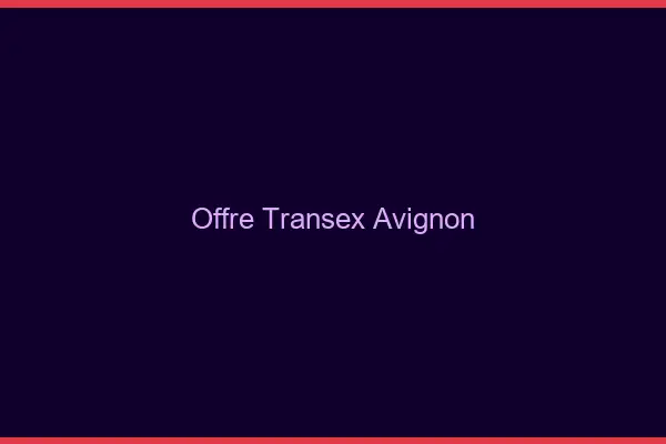 Offre Transex Avignon