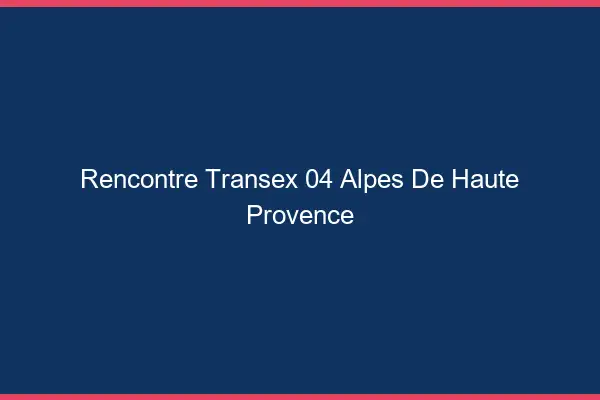 Rencontre Transex 04 Alpes De Haute Provence