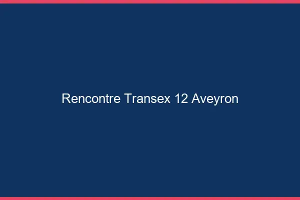 Rencontre Transex 12 Aveyron