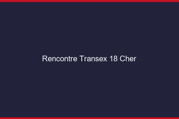 Rencontre Transex 18 Cher
