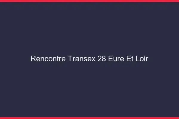 Rencontre Transex 28 Eure Et Loir