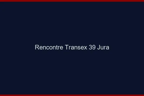 Rencontre Transex 39 Jura