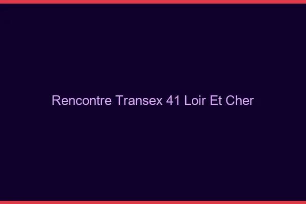 Rencontre Transex 41 Loir Et Cher