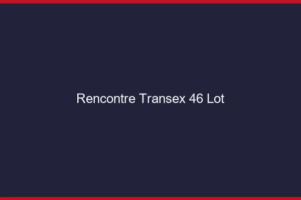 Rencontre Transex 46 Lot