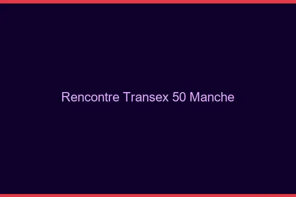 Rencontre Transex 50 Manche