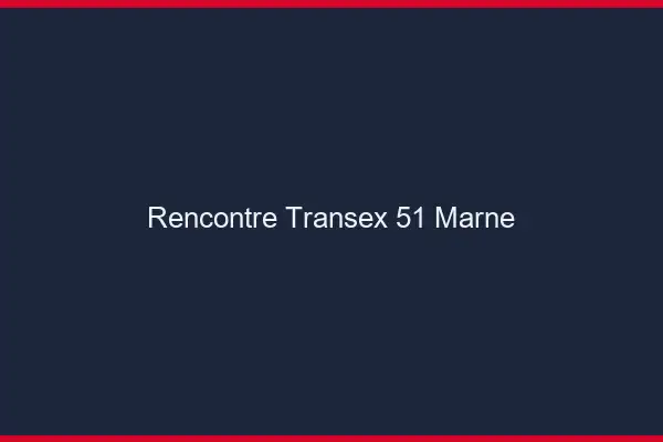 Rencontre Transex 51 Marne