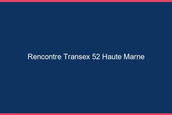 Rencontre Transex 52 Haute Marne