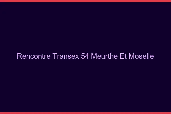 Rencontre Transex 54 Meurthe Et Moselle