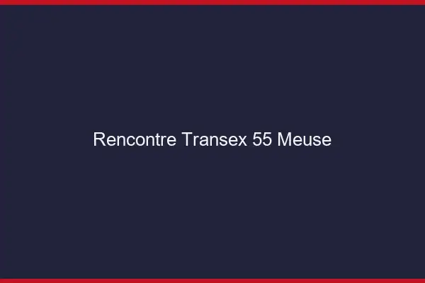 Rencontre Transex 55 Meuse