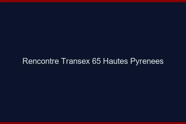 Rencontre Transex 65 Hautes Pyrenees