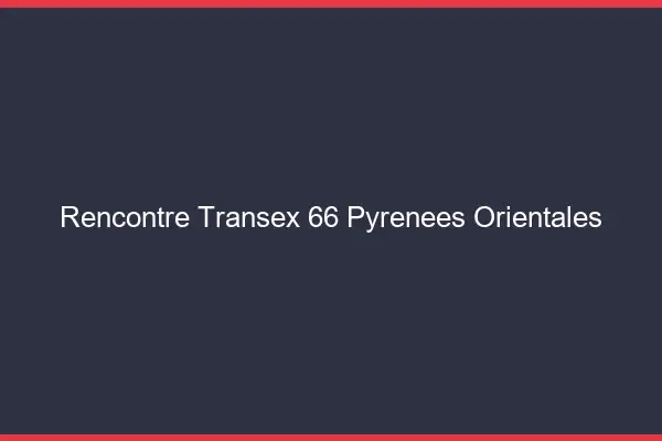 Rencontre Transex 66 Pyrenees Orientales
