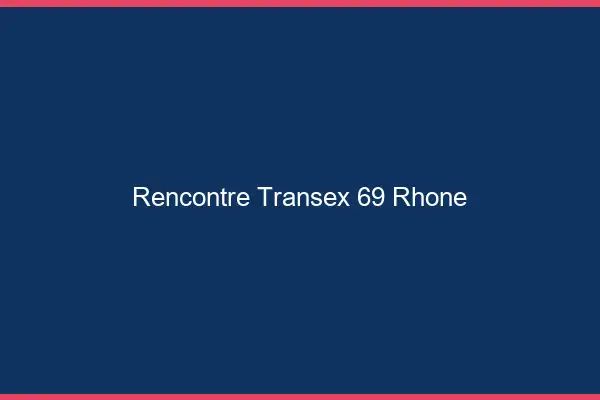 Rencontre Transex 69 Rhone