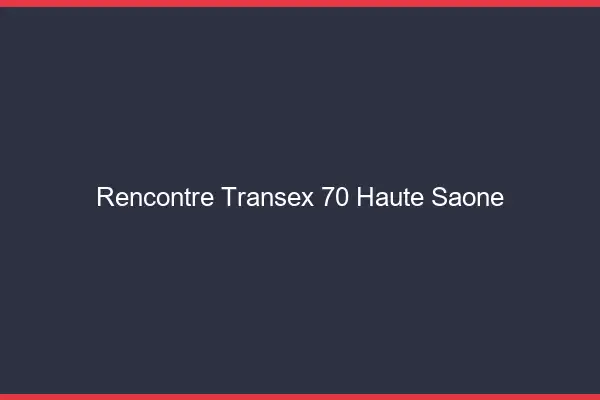 Rencontre Transex 70 Haute Saone