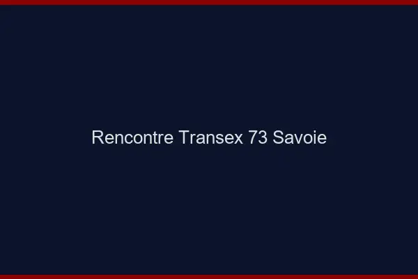 Rencontre Transex 73 Savoie