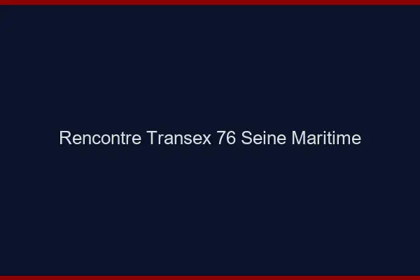 Rencontre Transex 76 Seine Maritime