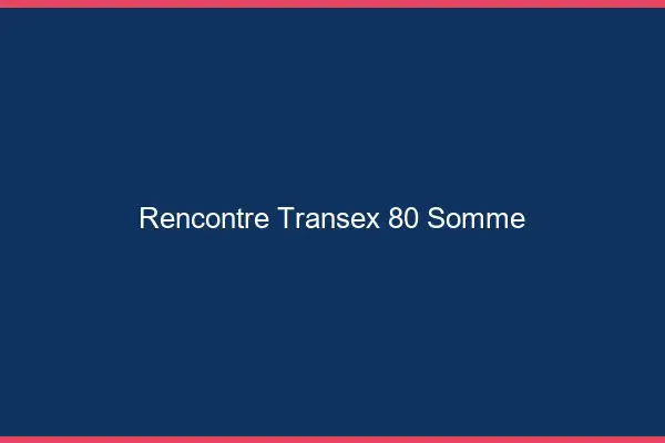 Rencontre Transex 80 Somme