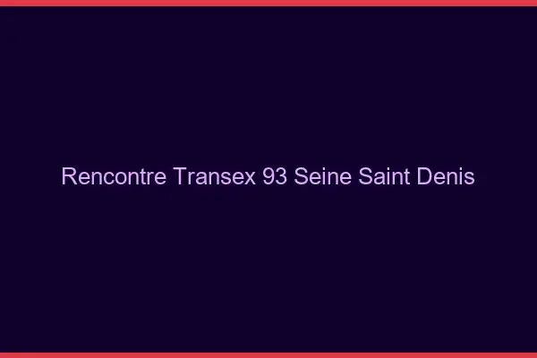 Rencontre Transex 93 Seine Saint Denis