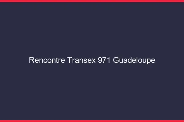 Rencontre Transex 971 Guadeloupe