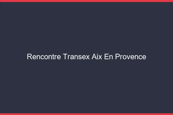 Rencontre Transex Aix-en-Provence
