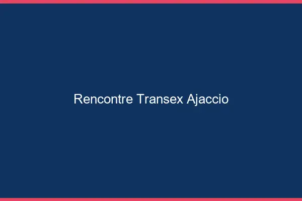 Rencontre Transex Ajaccio