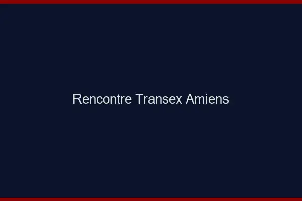 Rencontre Transex Amiens