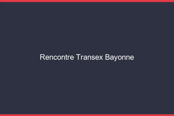 Rencontre Transex Bayonne