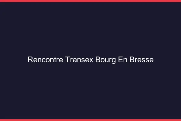 Rencontre Transex Bourg-en-Bresse