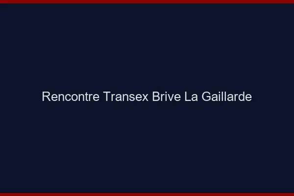 Rencontre Transex Brive-la-Gaillarde