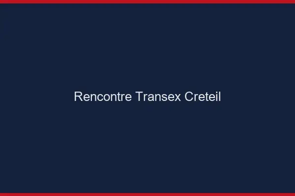 Rencontre Transex Créteil