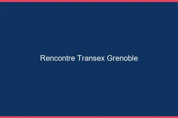 Rencontre Transex Grenoble