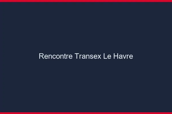 Rencontre Transex Le Havre