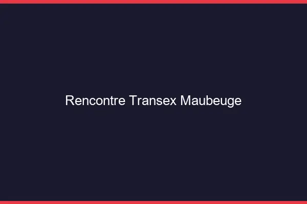 Rencontre Transex Maubeuge