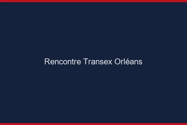 Rencontre Transex Orléans