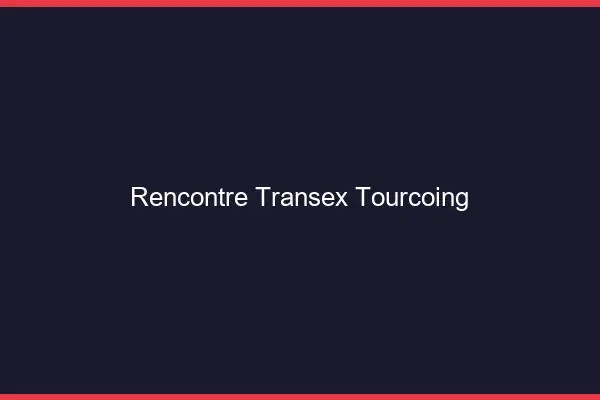 Rencontre Transex Tourcoing