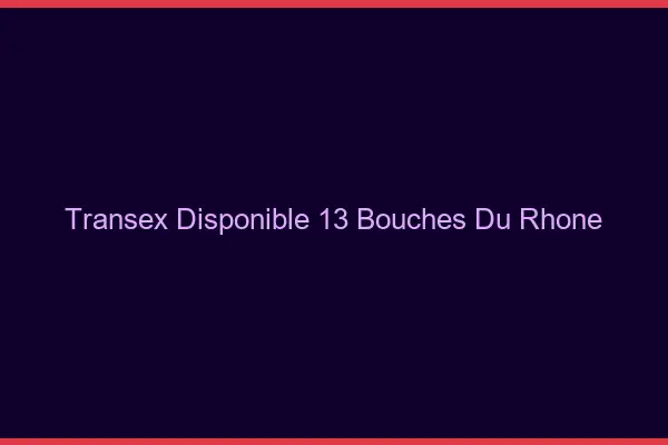 Transex Disponible 13 Bouches Du Rhone