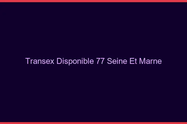 Transex Disponible 77 Seine Et Marne