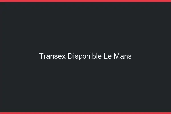Transex Disponible Le Mans