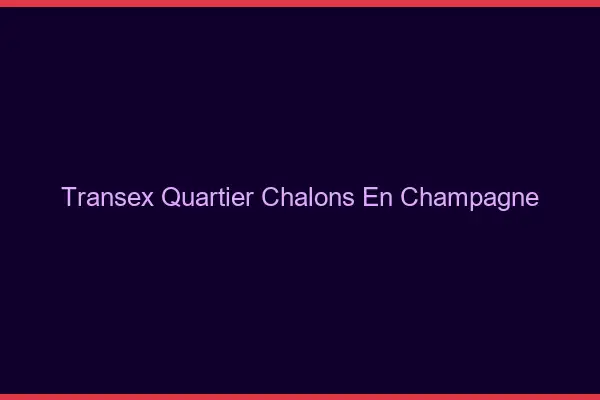 Transex Quartier Châlons-en-Champagne