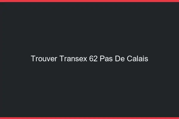 Trouver Transex 62 Pas De Calais